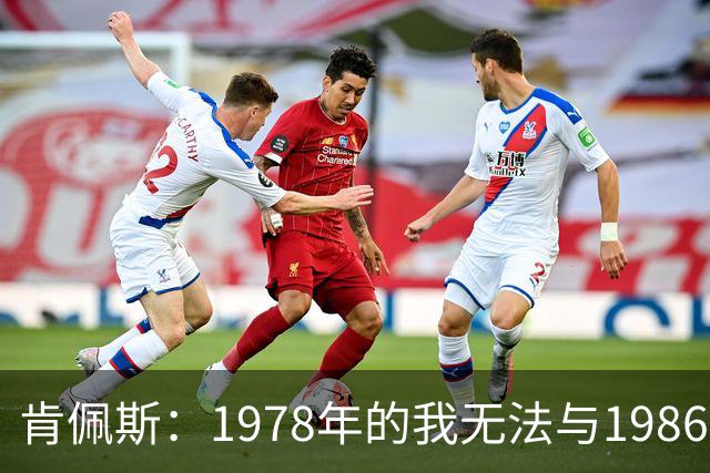 肯佩斯：1978年的我无法与1986年的马拉多纳和2022年的梅西相比
